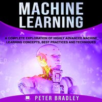Machine Learning: A Complete Exploration of Highly Advanced Machine Learning Concepts, Best Practices and Techniques - Peter Bradley