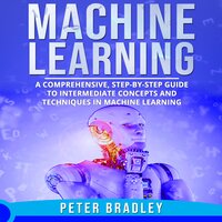 Machine Learning: A Comprehensive, Step-by-Step Guide to Intermediate Concepts and Techniques in Machine Learning - Peter Bradley