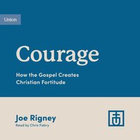 Courage: How the Gospel Creates Christian Fortitude - Joe Rigney