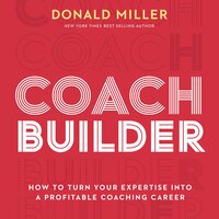 Coach Builder: How to Turn Your Expertise Into a Profitable Coaching Career - Donald Miller