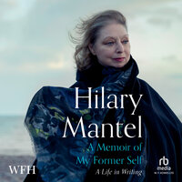 A Memoir of My Former Self: A Life in Writing - Hilary Mantel