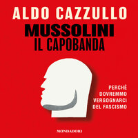 Mussolini il capobanda: Perché dovremmo vergognarci del fascismo - Aldo Cazzullo