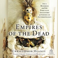 Empires of the Dead: Inca Mummies and the Peruvian Ancestors of American Anthropology - Christopher Heaney
