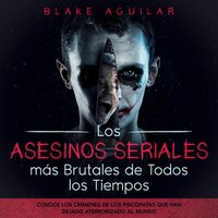 Los Asesinos Seriales más Brutales de Todos los Tiempos: Conoce a los psicópatas que han dejado aterrorizado al mundo - Blake Aguilar