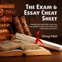 The Exam & Essay Cheat Sheet: Friendly, bite-sized FAQs to get your best grades in exams and essays and stop losing easy marks - Chirag Patel