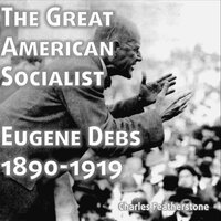 The Great American Socialist: Eugene Debs: 1890-1916 - Chirag Patel, Eugene Debs