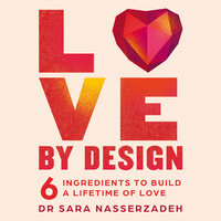 Love by Design: 6 Ingredients to Build a Lifetime of Love - Dr Sara Nasserzadeh