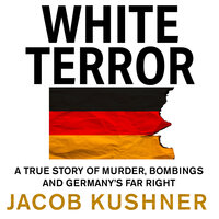 White Terror: A True Story of Murder, Bombings and Germany’s Far Right - Jacob Kushner
