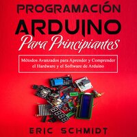 PROGRAMACIÓN ARDUINO PARA PRINCIPIANTES: Métodos Avanzados para Aprender y Comprender el  Hardware y el Software de Arduino - Eric Schmidt
