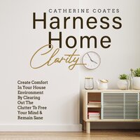 Harness Home Clarity: Create Comfort in Your House Environment by Clearing Out the Clutter to Free Your Mind and Remain Sane - Catherine Coates