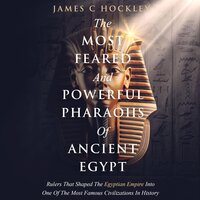 The Most Feared And Powerful Pharaohs Of Ancient Egypt: Rulers That Shaped The Egyptian Empire Into One Of The Most Famous Civilizations In History - James C. Hockley