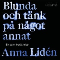 Blunda och tänk på något annat: En sann berättelse - Anna Lidén