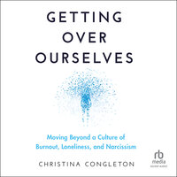 Getting Over Ourselves: Moving Beyond a Culture of Burnout, Loneliness, and Narcissism - Christina Congleton