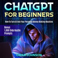 ChatGPT for Beginners: How To Turn AI into Your Personal Money Making Machine - Omar Johnson