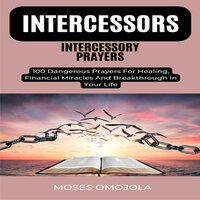 Intercessors Intercessory Prayers: 100 Dangerous Prayers For Healing, Financial Miracles And Breakthrough In Your Life - Moses Omojola