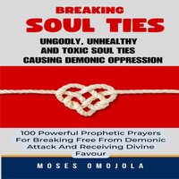 Breaking Soul Ties, Ungodly, Unhealthy And Toxic Soul Ties Causing Demonic Oppression: 100 Powerful Prophetic Prayers For Breaking Free From Demonic Attack And Receiving Divine Favour - Moses Omojola