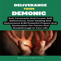 Deliverance From Demonic, Evil, Covenants And Curses: Self Deliverance, Inner Healing And Deliverance & 85 Powerful Prayers And Declaration For Favors And Breakthrough In Your Life - Moses Omojola