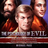 The Psychology of Evil: Understanding the Minds of Serial Killers, Psychopaths, and Sociopaths - Michael Pace