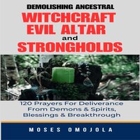Demolishing Ancestral, Witchcraft, Evil Altar And Strongholds: 120 Prayers For Deliverance From Demons & Spirits, Blessings & Breakthrough - Moses Omojola