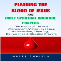 Pleading The Blood Of Jesus And Daily Spiritual Warfare Prayers: The Blood Of Christ & Atonement, Victory In Jesus; Intercession, Cleansing, Deliverance & Blessing Prayers - Moses Omojola