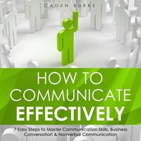 How to Communicate Effectively: 7 Easy Steps to Master Communication Skills, Business Conversation & Nonverbal Communication - Caden Burke