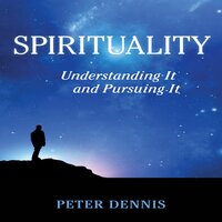 Spirituality, Understanding It and Pursuing It - Peter Dennis