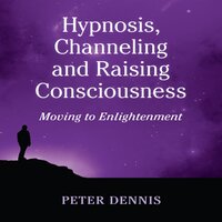 Hypnosis, Channeling and Raising Consciousness: Moving to Enlightenment - Peter Dennis