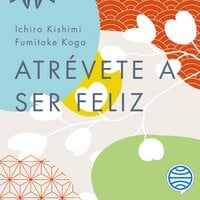 Atrévete a ser feliz: Descubre el poder de la psicología positiva y elige ser feliz cada día - Ichiro Kishimi, Fumitake Koga