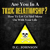 Are You In A Toxic Relationship?: How To Let Go And Move On With Your Life - D.C. Johnson
