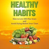 Healthy Habits: How to Live 100 Plus Years and Avoid Dying Before Your Time - Mike Smith