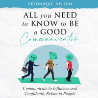 All You Need To Know To Be A Good Communicator: Communicate to Influence and Confidently Relate To People - Veronique Nelson