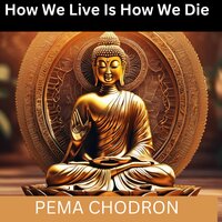 How We Live Is How We Die - Pema Chodron