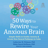 50 Ways to Rewire Your Anxious Brain: Simple Skills to Soothe Anxiety and Create New Neural Pathways to Calm - Catherine M. Pittman, PhD, Maha Zayed Hoffman, PhD