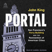Portal: San Francisco's Ferry Building and the Reinvention of American Cities - John King