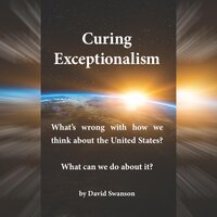 Curing Exceptionalism: What's Wrong with How We Think about the United States? What Can We Do about It? - David Swanson