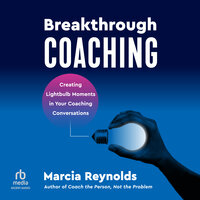 Breakthrough Coaching: Creating Lightbulb Moments in Your Coaching Conversations - Marcia Reynolds