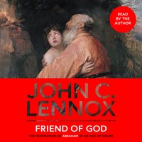 Friend of God: The Inspiration of Abraham in an Age of Doubt - John C. Lennox