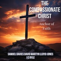 The Compassionate Christ: Anchor of Faith - David Martyn Lloyd-Jones, J.C RYLE, SAMUEL DAVIS
