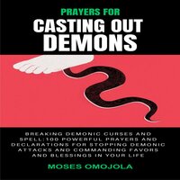 Prayers For Casting Out Demons, Breaking Demonic Curses And Spell: 100 Powerful Prayers And Declarations For Stopping Demonic Attacks And Commanding Favors And Blessings In Your Life - Moses Omojola