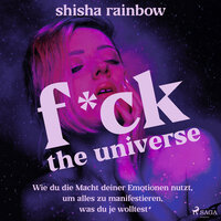 F*ck the Universe: Wie du die Macht deiner Emotionen nutzt, um alles zu manifestieren, was du je wolltest - Shisha Rainbow