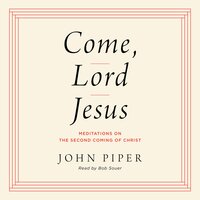 Come, Lord Jesus: Meditations on the Second Coming of Christ - John Piper