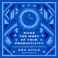 Make the Most of Your Productivity: A Guide to Honoring God with Your Time - Ana Ávila