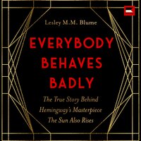 Everybody Behaves Badly: The True Story Behind Hemingway’s Masterpiece The Sun Also Rises - Lesley M. M. Blume
