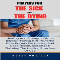 Prayers For The Sick And The Dying, Healing And Strength: Divine Biblical Healing & 75 Powerful Daily Prayers For Healing And Good Health, Blessings & Claiming The Healing Promises Of God - Moses Omojola