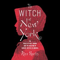 The Witch of New York: The Trials of Polly Bodine and the Creation of Tabloid Justice in America - Alex Hortis