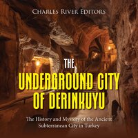 The Underground City of Derinkuyu: The History and Mystery of the Ancient Subterranean City in Turkey - Charles River Editors