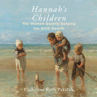 Hannah's Children: The Stories of Women Quietly Defying the Birth Dearth - Catherine Pakaluk