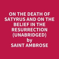 On the Death of Satyrus and On the Belief in the Resurrection (Unabridged): optional - Saint Ambrose