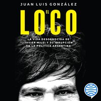 El loco: La vida desconocida de Javier Milei y su irrupción en la política argentina - Juan Luis González