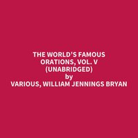 The World’s Famous Orations, Vol. V (Unabridged): optional - Various, William Jennings Bryan
